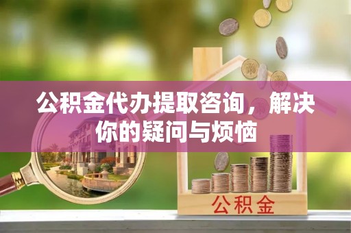 玉门公积金代办提取咨询，解决你的疑问与烦恼