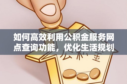 龙潭如何高效利用公积金服务网点查询功能，优化生活规划