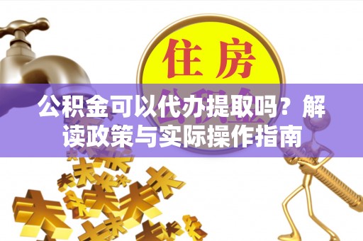 景东公积金可以代办提取吗？解读政策与实际操作指南
