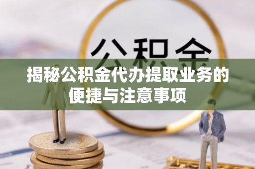 班戈揭秘公积金代办提取业务的便捷与注意事项