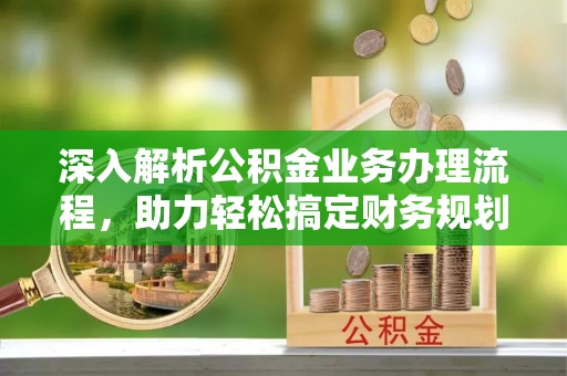 遵化深入解析公积金业务办理流程，助力轻松搞定财务规划