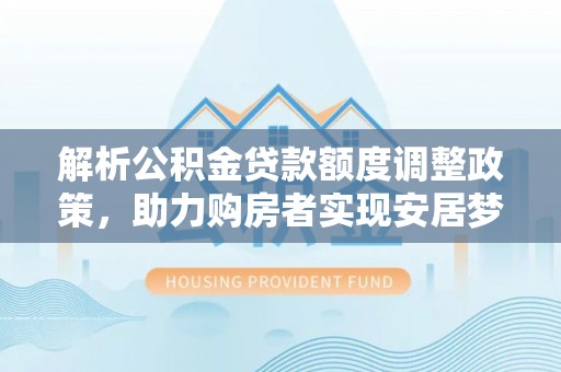 集贤解析公积金贷款额度调整政策，助力购房者实现安居梦想