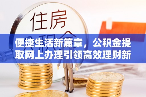 老河口便捷生活新篇章，公积金提取网上办理引领高效理财新趋势