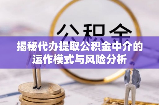 鲁山揭秘代办提取公积金中介的运作模式与风险分析