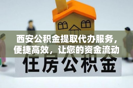 红花岗西安公积金提取代办服务，便捷高效，让您的资金流动无忧