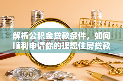 张家口解析公积金贷款条件，如何顺利申请你的理想住房贷款
