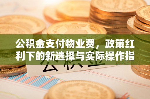 汇川公积金支付物业费，政策红利下的新选择与实际操作指南