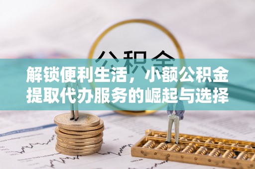尤溪解锁便利生活，小额公积金提取代办服务的崛起与选择