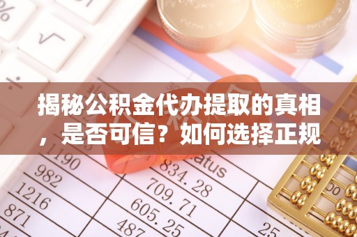 开原揭秘公积金代办提取的真相，是否可信？如何选择正规服务？