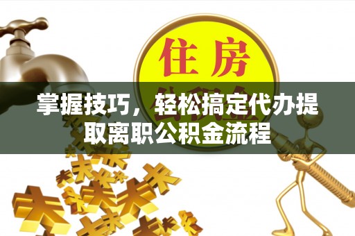 蓬莱掌握技巧，轻松搞定代办提取离职公积金流程
