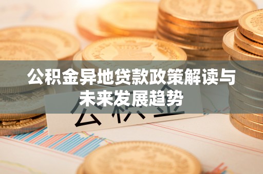 格尔木公积金异地贷款政策解读与未来发展趋势