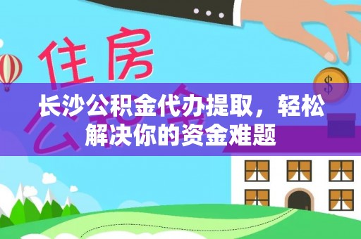 江津长沙公积金代办提取，轻松解决你的资金难题
