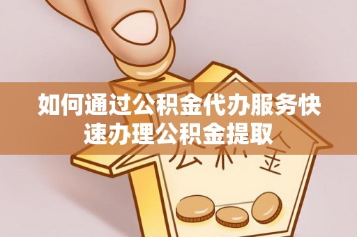岫岩如何通过公积金代办服务快速办理公积金提取