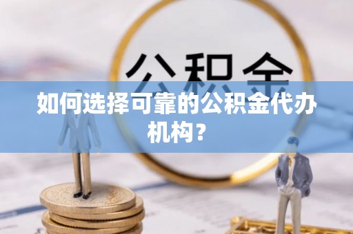 凯里如何选择可靠的公积金代办机构？