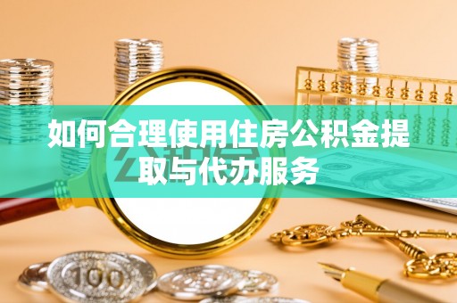 乌苏如何合理使用住房公积金提取与代办服务