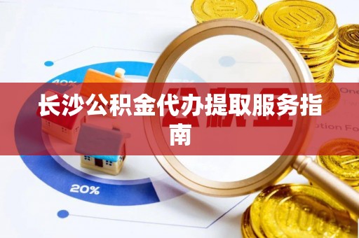 花坛长沙公积金代办提取服务指南