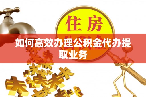 涟源如何高效办理公积金代办提取业务