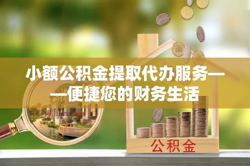 孝昌小额公积金提取代办服务——便捷您的财务生活