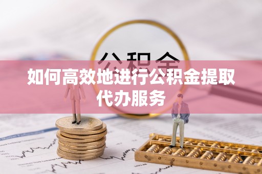 红古如何高效地进行公积金提取代办服务
