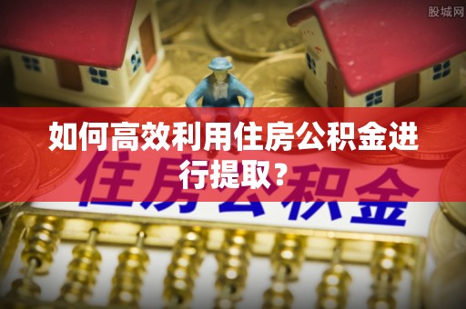 滦平如何高效利用住房公积金进行提取？