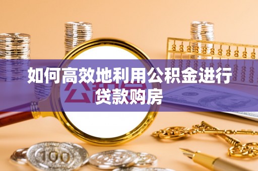 武宣如何高效地利用公积金进行贷款购房