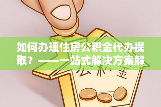 泗县如何办理住房公积金代办提取？——一站式解决方案解析