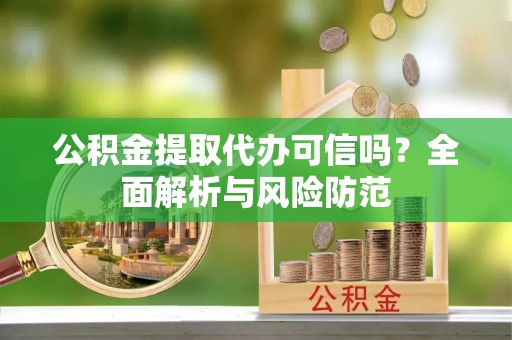 隆子公积金提取代办可信吗？全面解析与风险防范