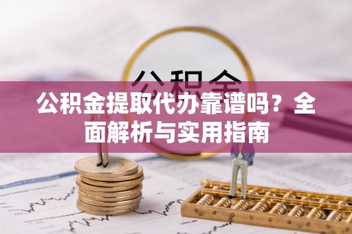 广阳公积金提取代办靠谱吗？全面解析与实用指南